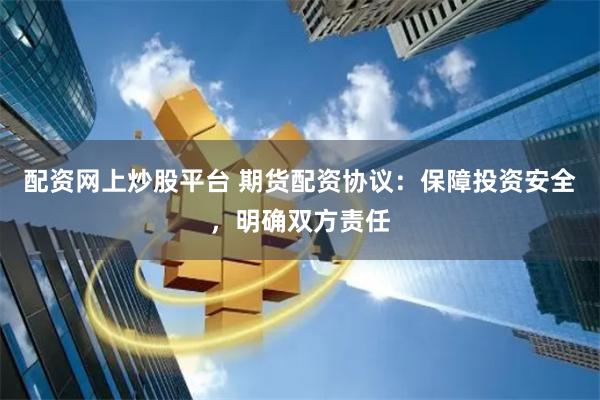 配资网上炒股平台 期货配资协议：保障投资安全，明确双方责任