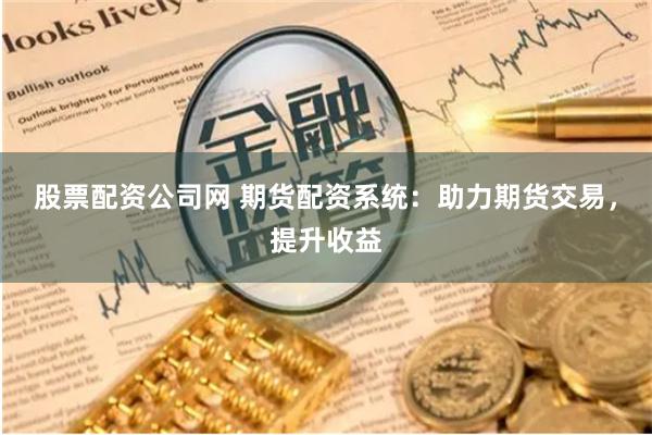 股票配资公司网 期货配资系统：助力期货交易，提升收益