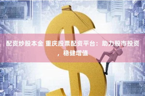 配资炒股本金 重庆股票配资平台：助力股市投资，稳健增值