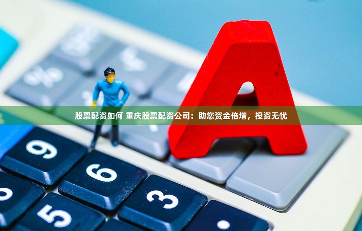 股票配资如何 重庆股票配资公司：助您资金倍增，投资无忧