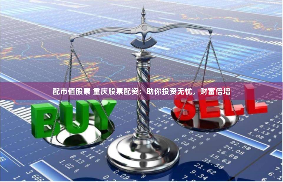 配市值股票 重庆股票配资：助你投资无忧，财富倍增