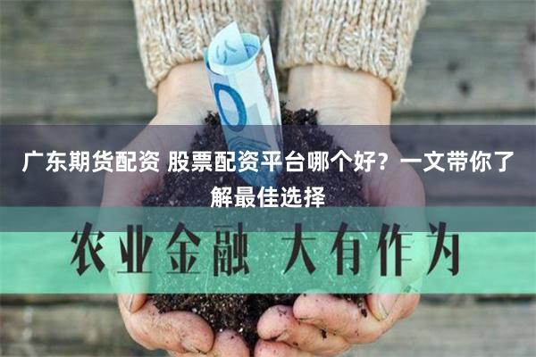 广东期货配资 股票配资平台哪个好？一文带你了解最佳选择
