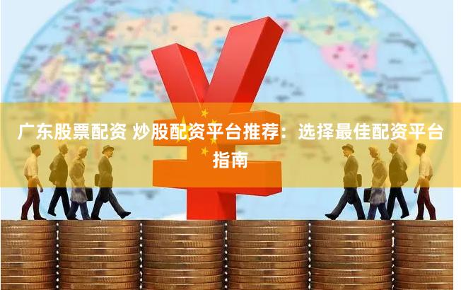 广东股票配资 炒股配资平台推荐：选择最佳配资平台指南