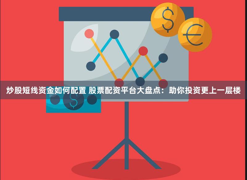 炒股短线资金如何配置 股票配资平台大盘点：助你投资更上一层楼