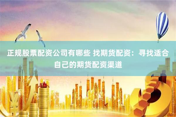 正规股票配资公司有哪些 找期货配资：寻找适合自己的期货配资渠道