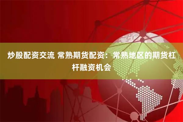 炒股配资交流 常熟期货配资：常熟地区的期货杠杆融资机会