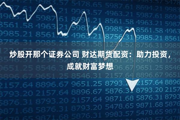 炒股开那个证券公司 财达期货配资：助力投资，成就财富梦想
