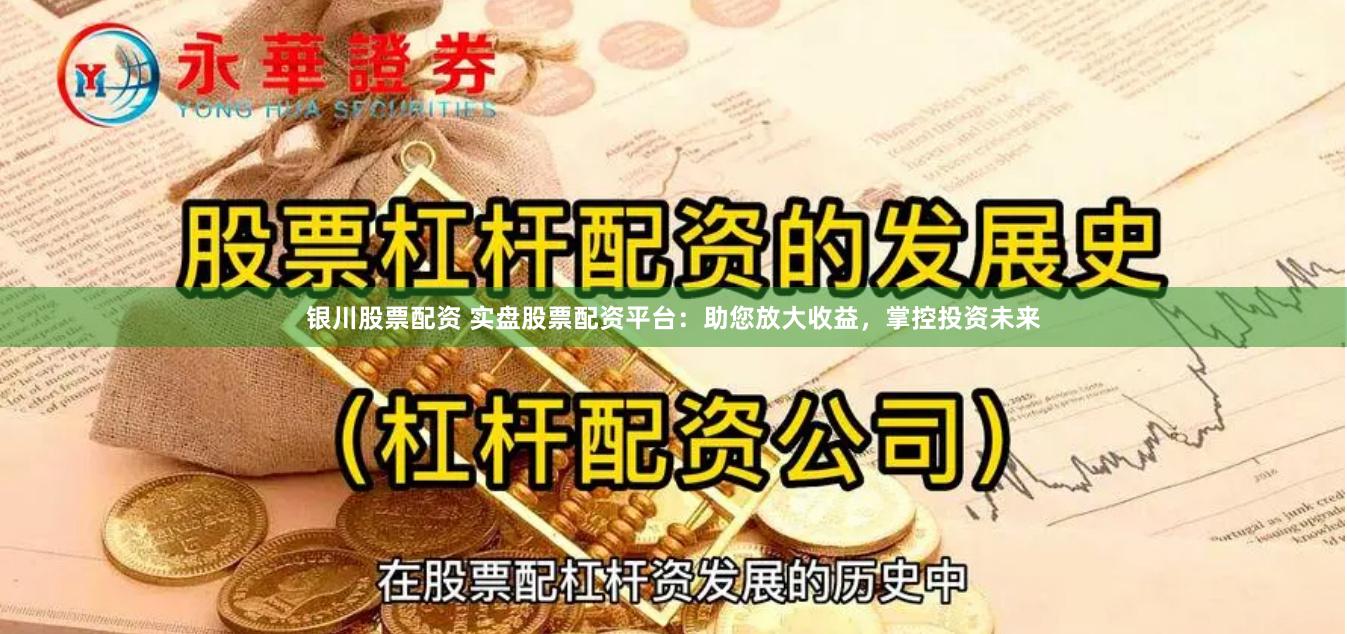 银川股票配资 实盘股票配资平台：助您放大收益，掌控投资未来