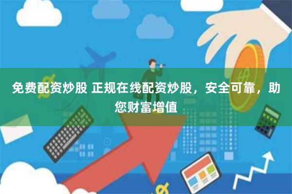 免费配资炒股 正规在线配资炒股，安全可靠，助您财富增值