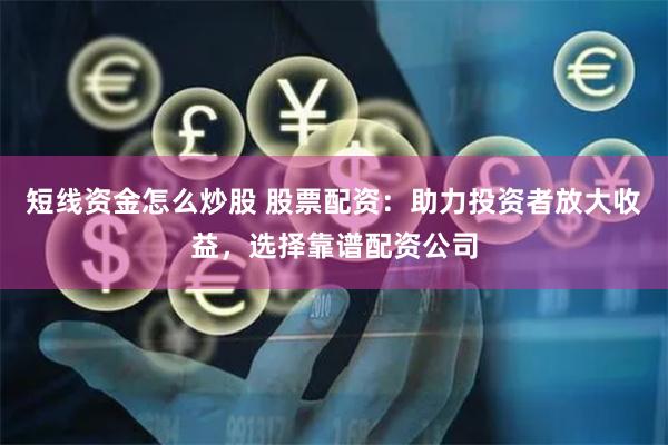 短线资金怎么炒股 股票配资：助力投资者放大收益，选择靠谱配资公司