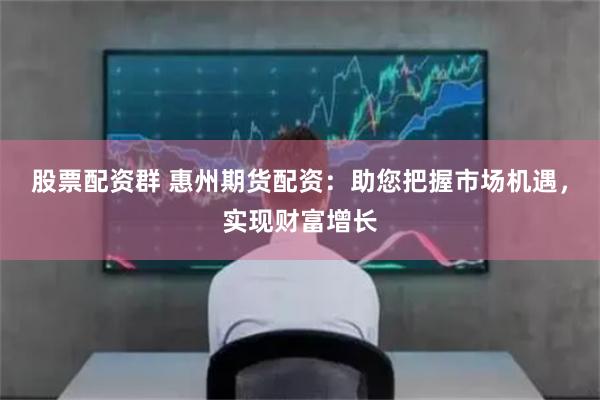股票配资群 惠州期货配资：助您把握市场机遇，实现财富增长
