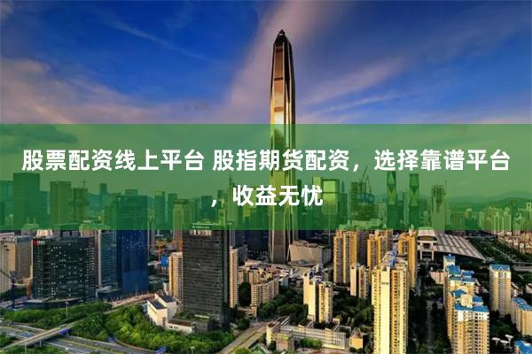 股票配资线上平台 股指期货配资，选择靠谱平台，收益无忧