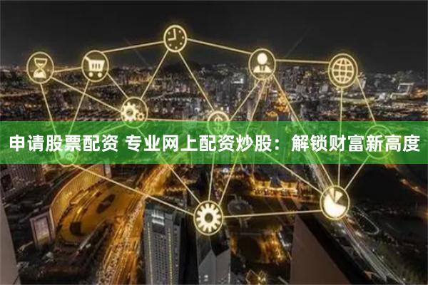 申请股票配资 专业网上配资炒股：解锁财富新高度