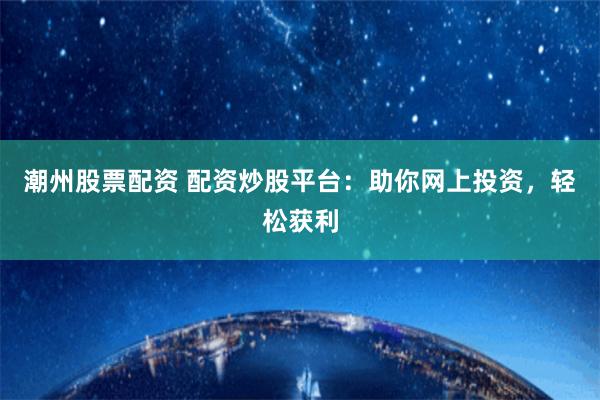 潮州股票配资 配资炒股平台：助你网上投资，轻松获利