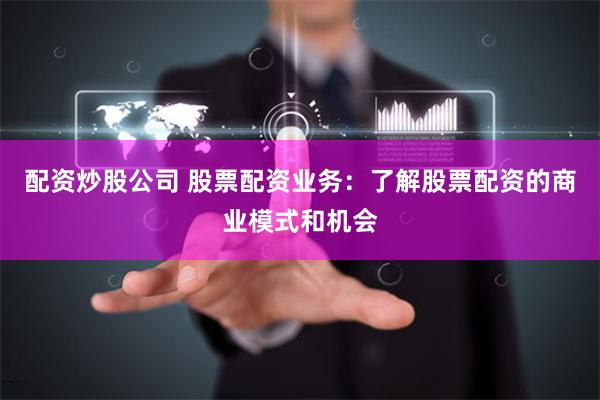 配资炒股公司 股票配资业务：了解股票配资的商业模式和机会