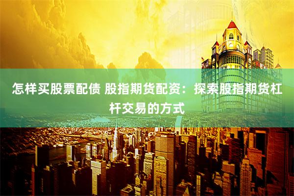 怎样买股票配债 股指期货配资：探索股指期货杠杆交易的方式
