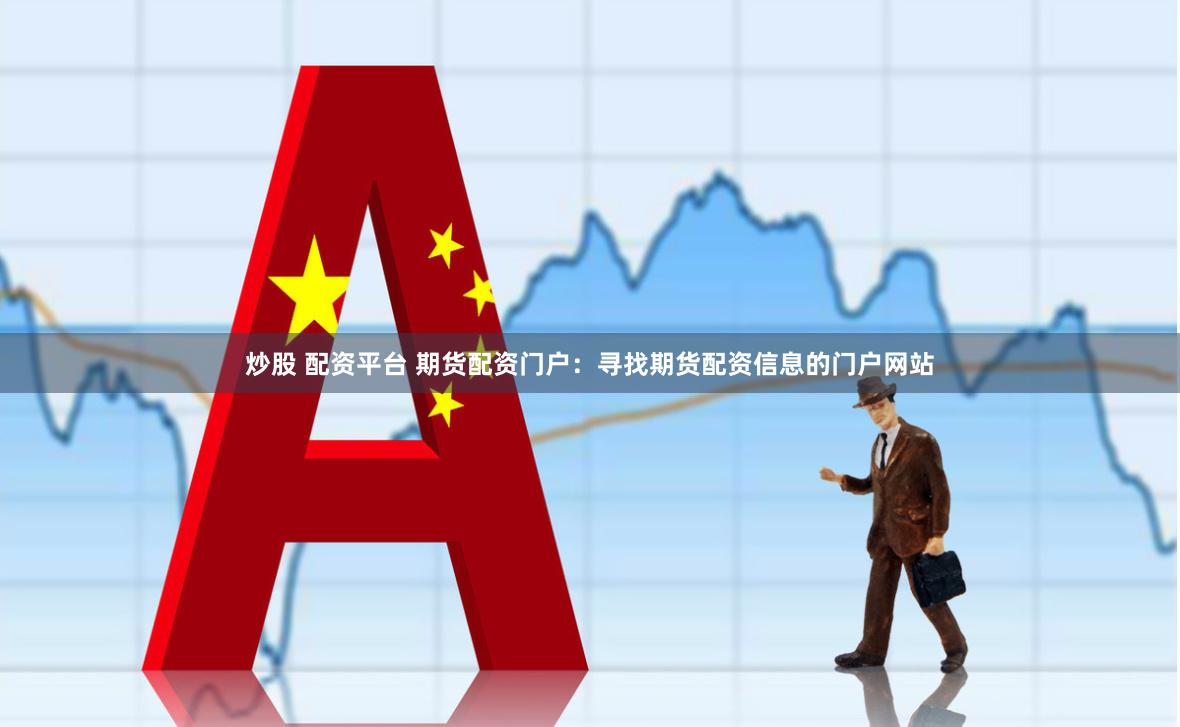 炒股 配资平台 期货配资门户：寻找期货配资信息的门户网站