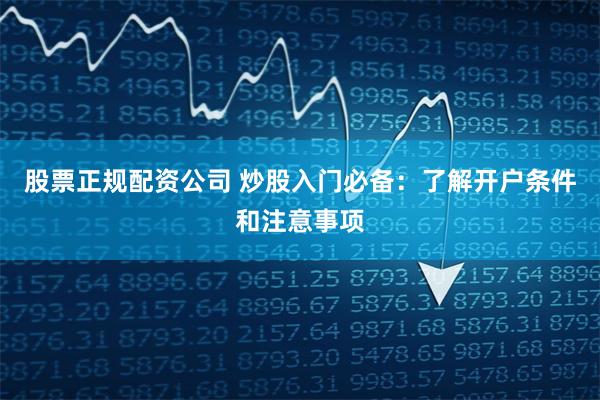 股票正规配资公司 炒股入门必备：了解开户条件和注意事项