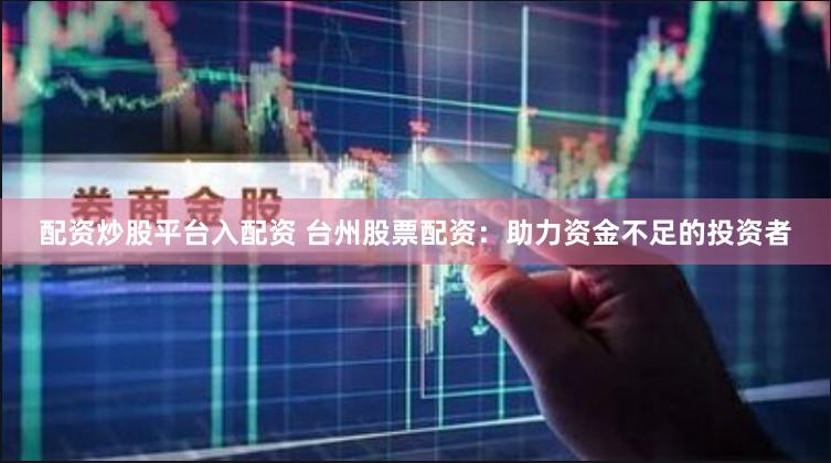 配资炒股平台入配资 台州股票配资：助力资金不足的投资者