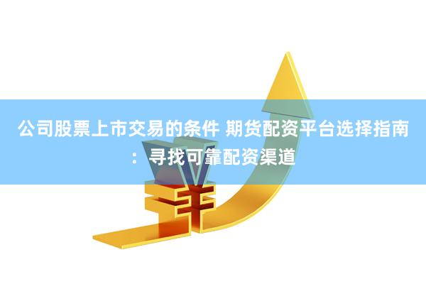 公司股票上市交易的条件 期货配资平台选择指南：寻找可靠配资渠道