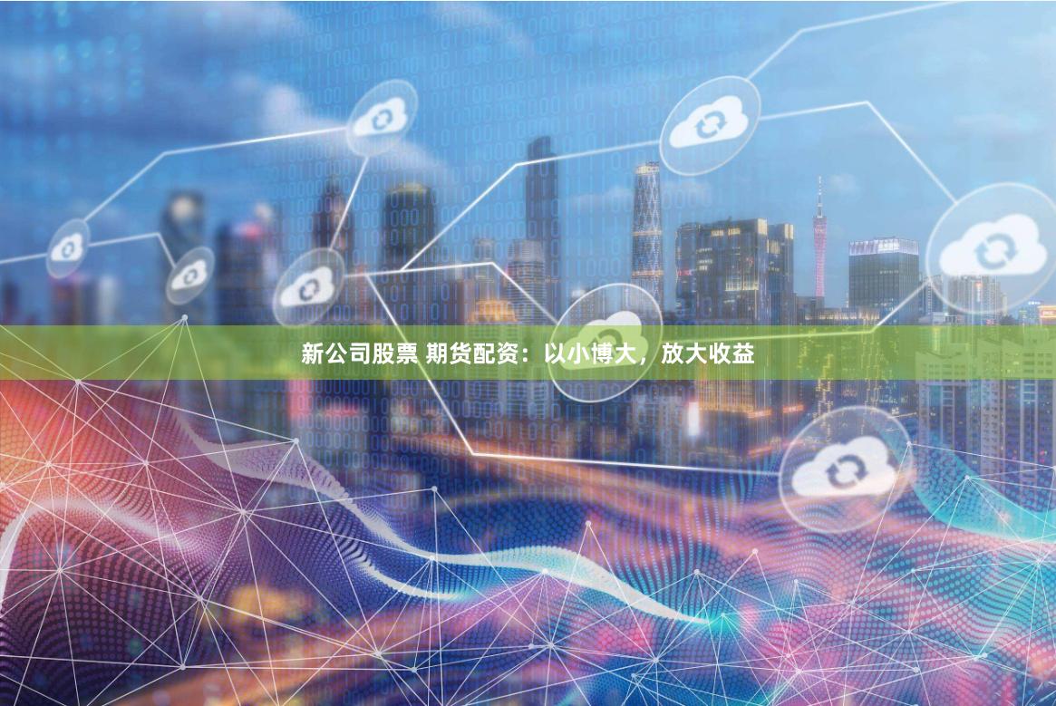新公司股票 期货配资：以小博大，放大收益