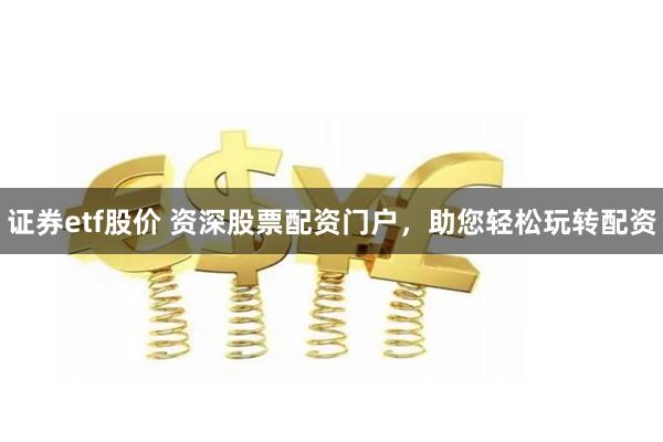证券etf股价 资深股票配资门户，助您轻松玩转配资