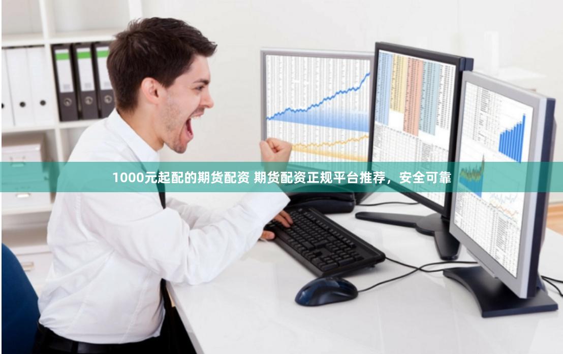 1000元起配的期货配资 期货配资正规平台推荐，安全可靠