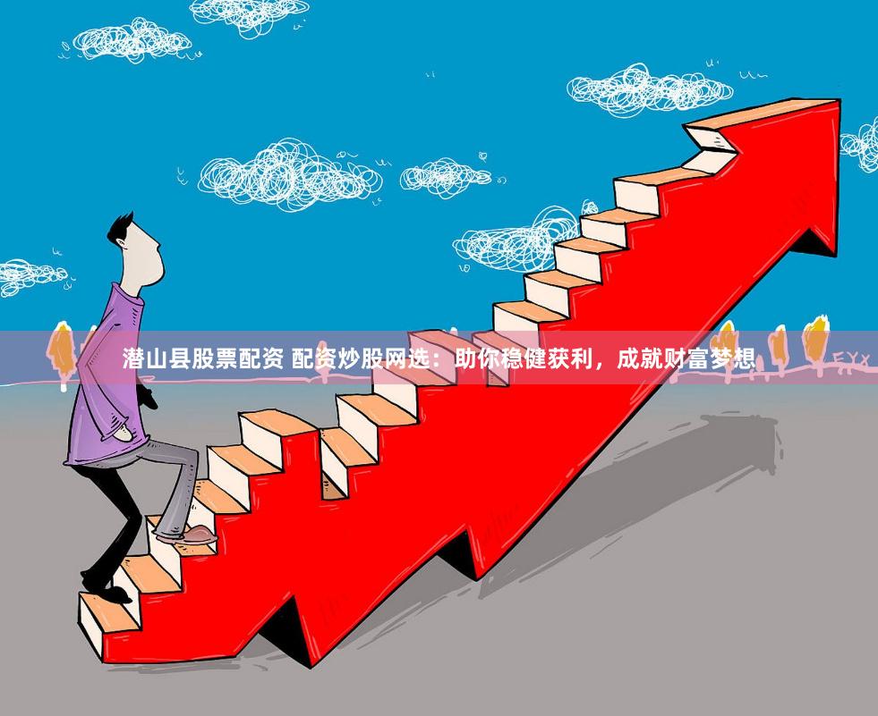 潜山县股票配资 配资炒股网选：助你稳健获利，成就财富梦想