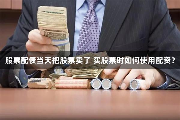 股票配债当天把股票卖了 买股票时如何使用配资？