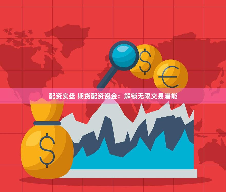 配资实盘 期货配资资金：解锁无限交易潜能