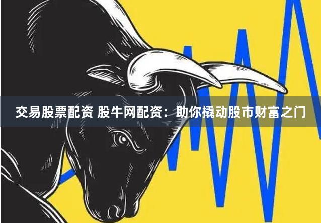 交易股票配资 股牛网配资：助你撬动股市财富之门