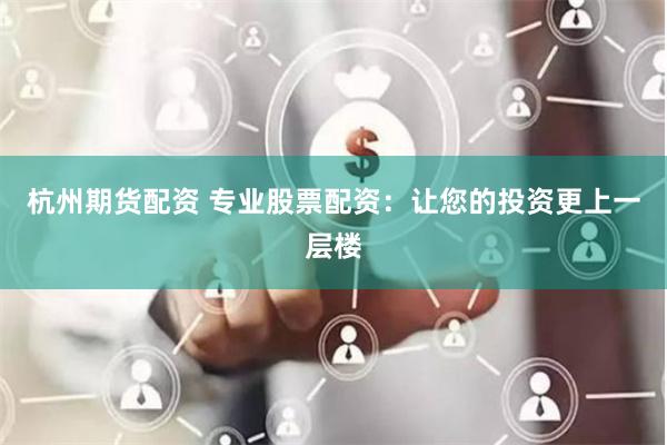 杭州期货配资 专业股票配资：让您的投资更上一层楼