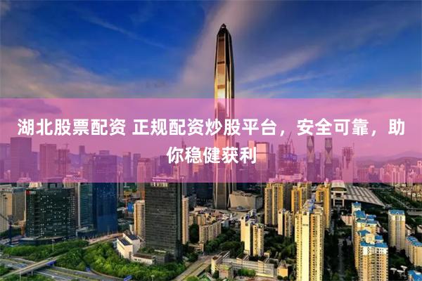 湖北股票配资 正规配资炒股平台，安全可靠，助你稳健获利