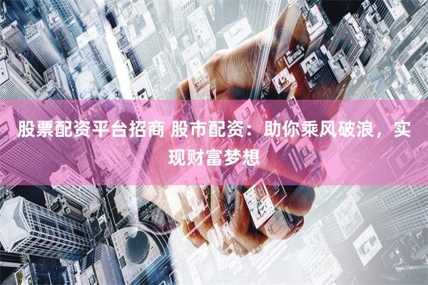 股票配资平台招商 股市配资：助你乘风破浪，实现财富梦想