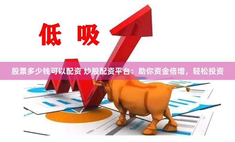 股票多少钱可以配资 炒股配资平台：助你资金倍增，轻松投资