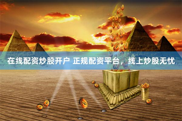 在线配资炒股开户 正规配资平台，线上炒股无忧