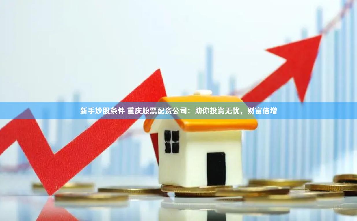 新手炒股条件 重庆股票配资公司：助你投资无忧，财富倍增
