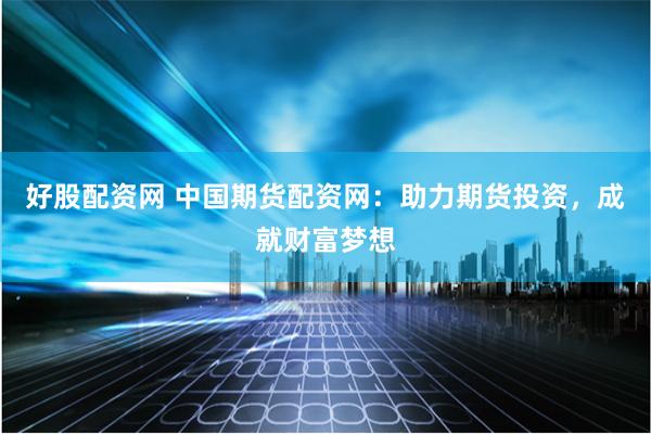 好股配资网 中国期货配资网：助力期货投资，成就财富梦想