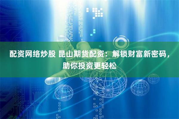 配资网络炒股 昆山期货配资：解锁财富新密码，助你投资更轻松