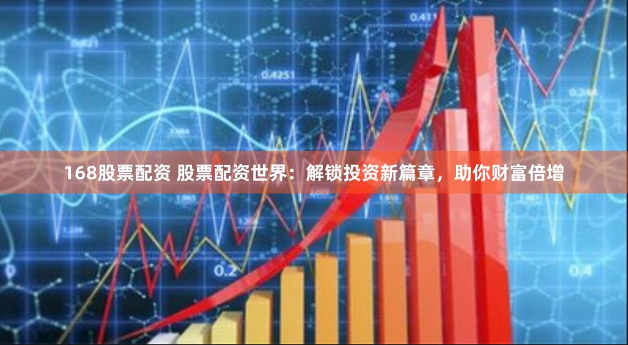 168股票配资 股票配资世界：解锁投资新篇章，助你财富倍增