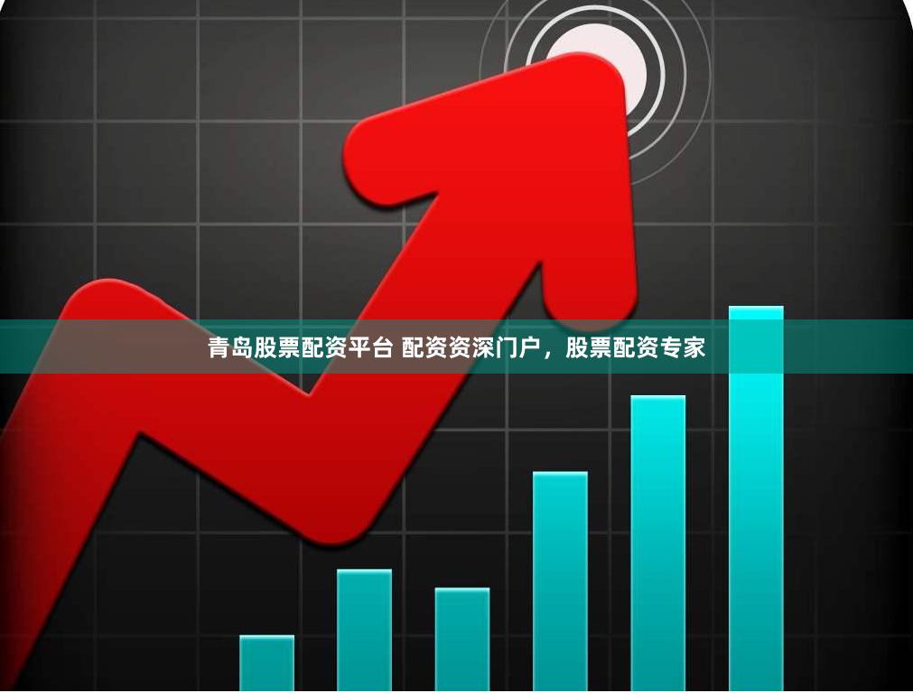 青岛股票配资平台 配资资深门户，股票配资专家
