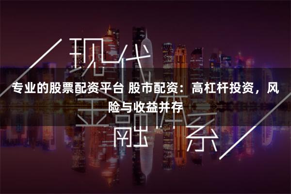 专业的股票配资平台 股市配资：高杠杆投资，风险与收益并存