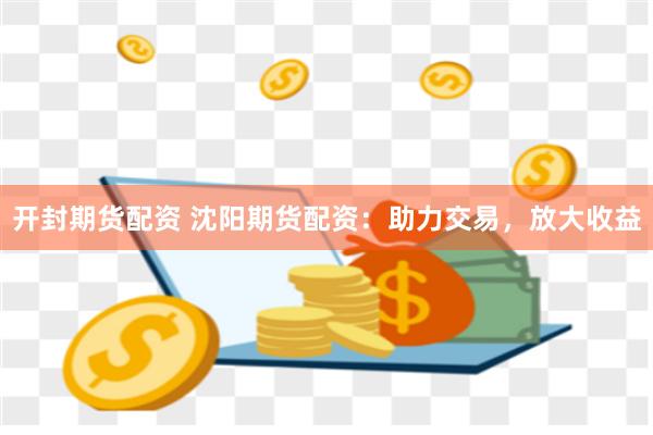 开封期货配资 沈阳期货配资：助力交易，放大收益