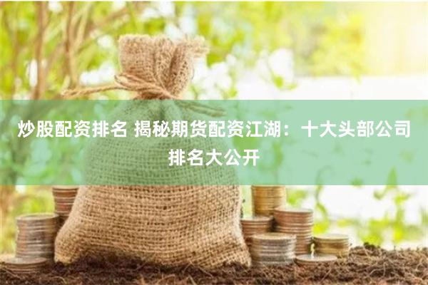 炒股配资排名 揭秘期货配资江湖：十大头部公司排名大公开