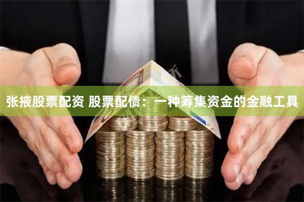 张掖股票配资 股票配债：一种筹集资金的金融工具