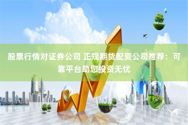 股票行情对证券公司 正规期货配资公司推荐：可靠平台助您投资无忧