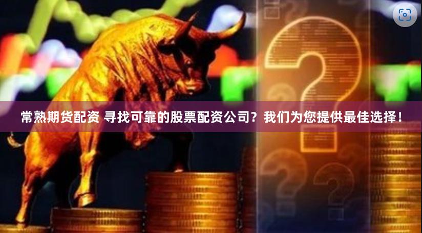常熟期货配资 寻找可靠的股票配资公司？我们为您提供最佳选择！