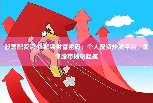 股票配资哪个 解锁财富密码：个人配资炒股平台，助你股市扬帆起航