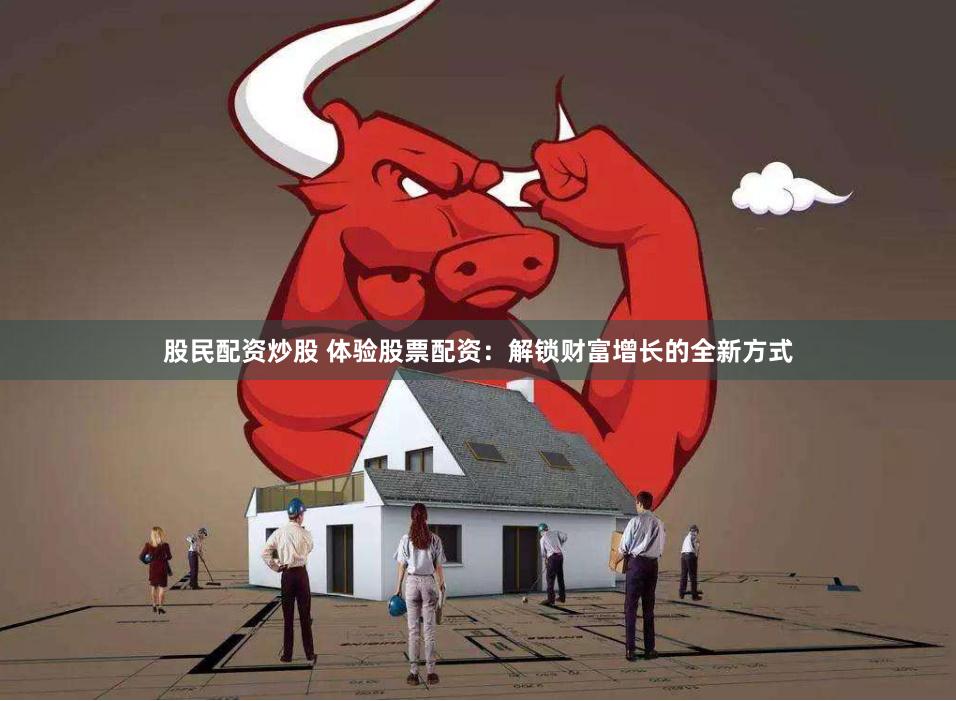 股民配资炒股 体验股票配资：解锁财富增长的全新方式
