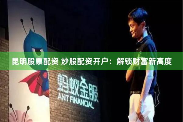 昆明股票配资 炒股配资开户：解锁财富新高度